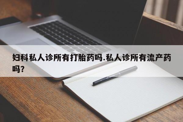 打胎药私人店付一半发货妇科私人诊所有打胎药吗.私人诊所有流产药吗？