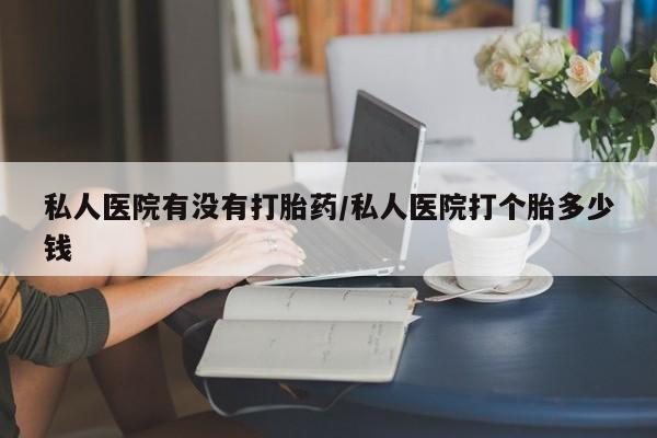打胎药私人店付一半发货私人医院有没有打胎药/私人医院打个胎多少钱