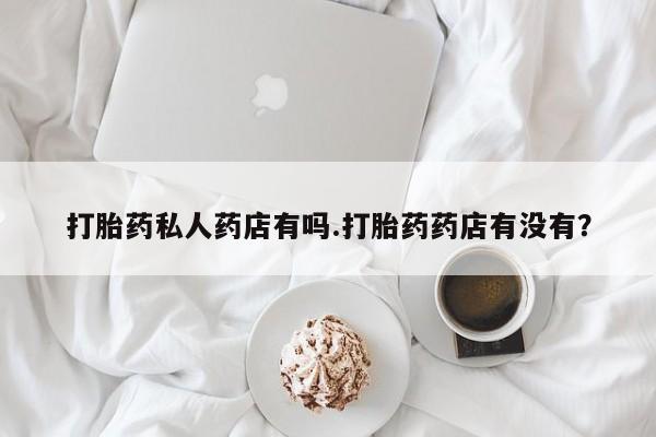 打胎药私人店付一半发货打胎药私人药店有吗.打胎药药店有没有？