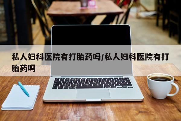 打胎药私人店付一半发货私人妇科医院有打胎药吗/私人妇科医院有打胎药吗