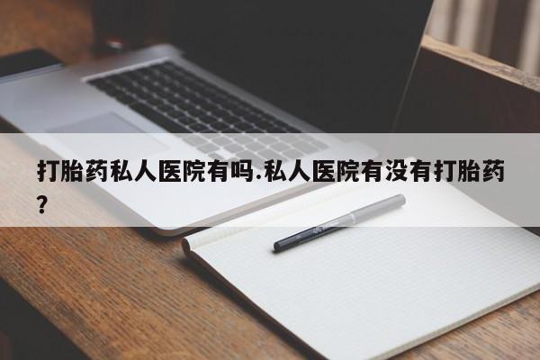 打胎药私人店付一半发货打胎药私人医院有吗.私人医院有没有打胎药？