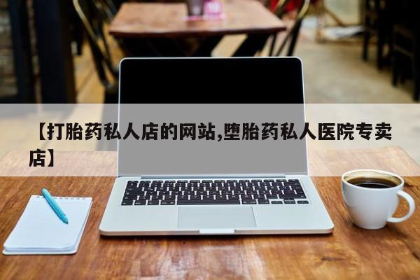打胎药私人店付一半发货【打胎药私人店的网站,堕胎药私人医院专卖店】