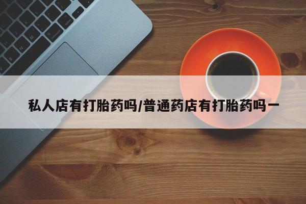 打胎药私人店付一半发货私人店有打胎药吗/普通药店有打胎药吗一