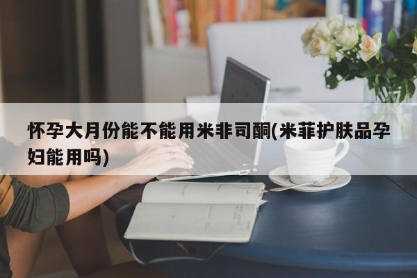打胎药私人店付一半发货怀孕大月份能不能用米非司酮(米菲护肤品孕妇能用吗)