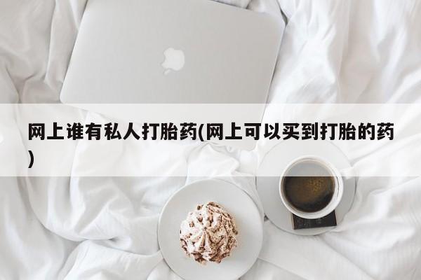 打胎药私人店付一半发货网上谁有私人打胎药(网上可以买到打胎的药)