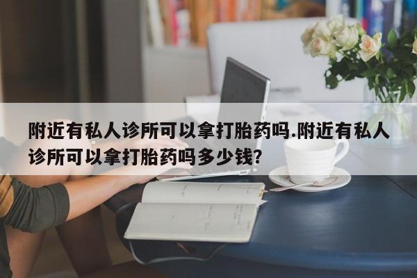 打胎药私人店付一半发货附近有私人诊所可以拿打胎药吗.附近有私人诊所可以拿打胎药吗多少钱？