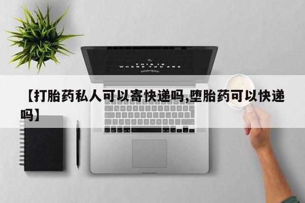 打胎药私人店付一半发货【打胎药私人可以寄快递吗,堕胎药可以快递吗】