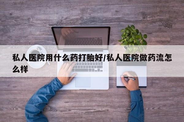 打胎药私人店付一半发货私人医院用什么药打胎好/私人医院做药流怎么样