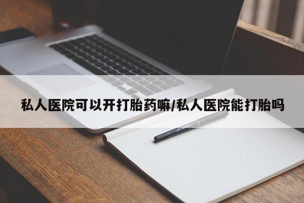打胎药私人店付一半发货私人医院可以开打胎药嘛/私人医院能打胎吗
