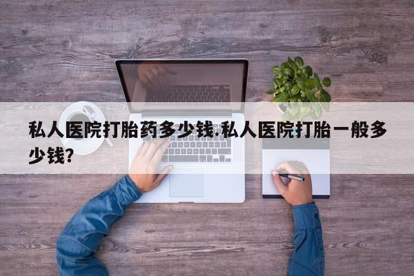 打胎药私人店付一半发货私人医院打胎药多少钱.私人医院打胎一般多少钱？