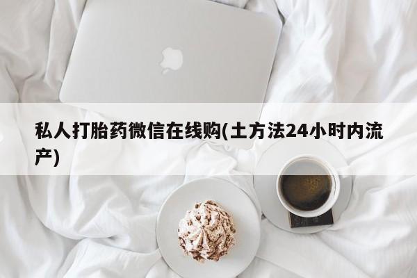 打胎药私人店付一半发货私人打胎药微信在线购(土方法24小时内流产)