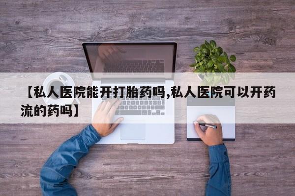打胎药私人店付一半发货【私人医院能开打胎药吗,私人医院可以开药流的药吗】