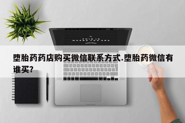 打胎药私人店付一半发货堕胎药药店购买微信联系方式.堕胎药微信有谁买？