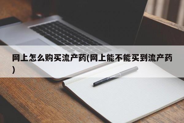 打胎药私人店付一半发货网上怎么购买流产药(网上能不能买到流产药)