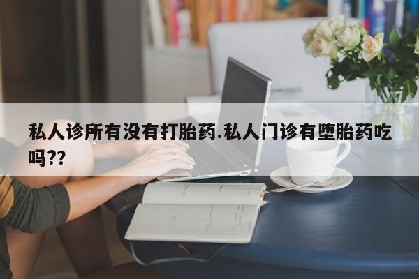 打胎药私人店付一半发货私人诊所有没有打胎药.私人门诊有堕胎药吃吗?？