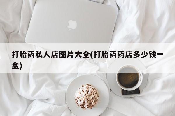 打胎药私人店付一半发货打胎药私人店图片大全(打胎药药店多少钱一盒)