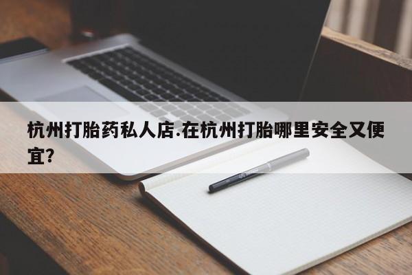 打胎药私人店付一半发货杭州打胎药私人店.在杭州打胎哪里安全又便宜？