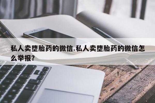 打胎药私人店付一半发货私人卖堕胎药的微信.私人卖堕胎药的微信怎么举报？