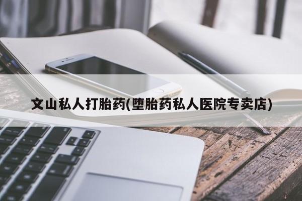 打胎药私人店付一半发货文山私人打胎药(堕胎药私人医院专卖店)