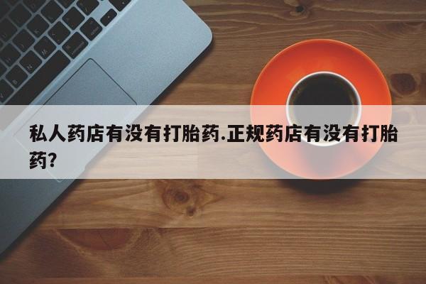 打胎药私人店付一半发货私人药店有没有打胎药.正规药店有没有打胎药？